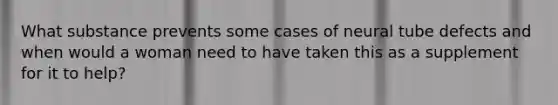 What substance prevents some cases of neural tube defects and when would a woman need to have taken this as a supplement for it to help?