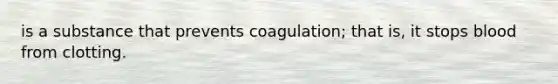 is a substance that prevents coagulation; that is, it stops blood from clotting.