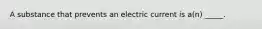 A substance that prevents an electric current is a(n) _____.