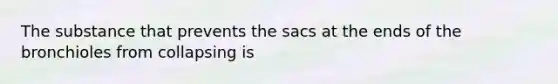 The substance that prevents the sacs at the ends of the bronchioles from collapsing is