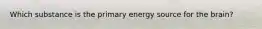 Which substance is the primary energy source for the brain?