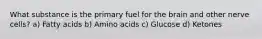 What substance is the primary fuel for the brain and other nerve cells? a) Fatty acids b) Amino acids c) Glucose d) Ketones