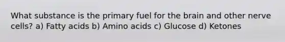 What substance is the primary fuel for the brain and other nerve cells? a) Fatty acids b) Amino acids c) Glucose d) Ketones