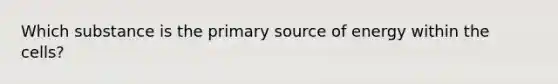 Which substance is the primary source of energy within the cells?​