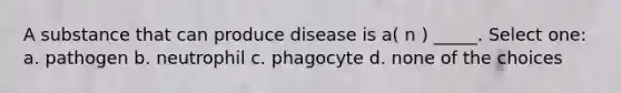 A substance that can produce disease is a( n ) _____. Select one: a. pathogen b. neutrophil c. phagocyte d. none of the choices