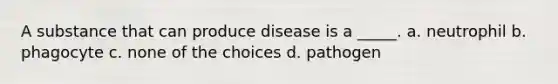 A substance that can produce disease is a _____. a. neutrophil b. phagocyte c. none of the choices d. pathogen