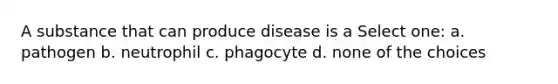 A substance that can produce disease is a Select one: a. pathogen b. neutrophil c. phagocyte d. none of the choices