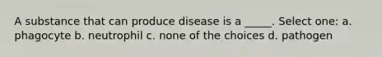 A substance that can produce disease is a _____. Select one: a. phagocyte b. neutrophil c. none of the choices d. pathogen