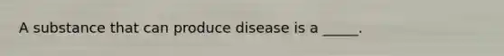 A substance that can produce disease is a _____.