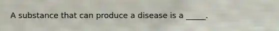 A substance that can produce a disease is a _____.