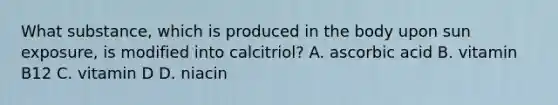 What substance, which is produced in the body upon sun exposure, is modified into calcitriol? A. ascorbic acid B. vitamin B12 C. vitamin D D. niacin