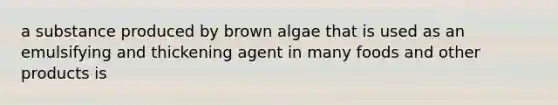 a substance produced by brown algae that is used as an emulsifying and thickening agent in many foods and other products is