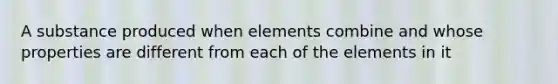 A substance produced when elements combine and whose properties are different from each of the elements in it