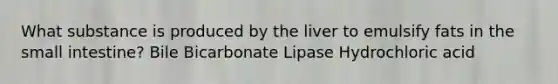 What substance is produced by the liver to emulsify fats in the small intestine? ﻿﻿﻿Bile ﻿﻿﻿Bicarbonate ﻿﻿﻿Lipase ﻿﻿﻿Hydrochloric acid