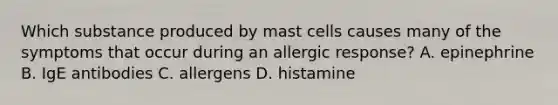 Which substance produced by mast cells causes many of the symptoms that occur during an allergic response? A. epinephrine B. IgE antibodies C. allergens D. histamine