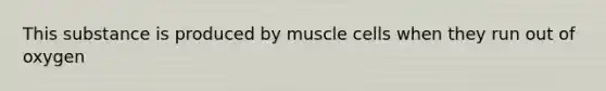 This substance is produced by muscle cells when they run out of oxygen