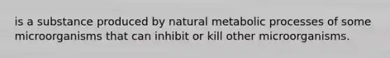 is a substance produced by natural metabolic processes of some microorganisms that can inhibit or kill other microorganisms.