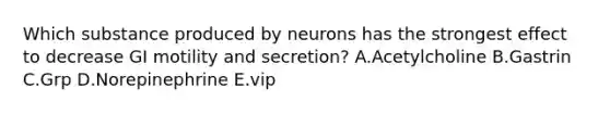 Which substance produced by neurons has the strongest effect to decrease GI motility and secretion? A.Acetylcholine B.Gastrin C.Grp D.Norepinephrine E.vip