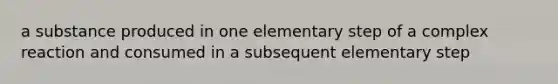 a substance produced in one elementary step of a complex reaction and consumed in a subsequent elementary step