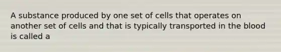 A substance produced by one set of cells that operates on another set of cells and that is typically transported in <a href='https://www.questionai.com/knowledge/k7oXMfj7lk-the-blood' class='anchor-knowledge'>the blood</a> is called a