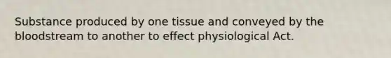 Substance produced by one tissue and conveyed by the bloodstream to another to effect physiological Act.