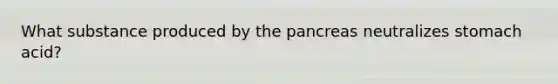 What substance produced by <a href='https://www.questionai.com/knowledge/kITHRba4Cd-the-pancreas' class='anchor-knowledge'>the pancreas</a> neutralizes stomach acid?