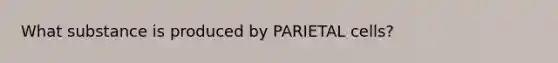 What substance is produced by PARIETAL cells?