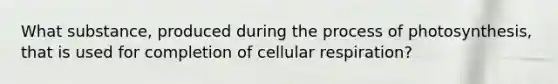 What substance, produced during the process of photosynthesis, that is used for completion of cellular respiration?