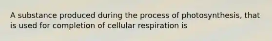 A substance produced during the <a href='https://www.questionai.com/knowledge/kZdL6DGYI4-process-of-photosynthesis' class='anchor-knowledge'>process of photosynthesis</a>, that is used for completion of <a href='https://www.questionai.com/knowledge/k1IqNYBAJw-cellular-respiration' class='anchor-knowledge'>cellular respiration</a> is