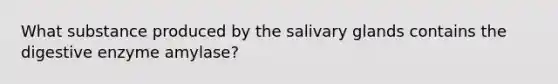 What substance produced by the salivary glands contains the digestive enzyme amylase?