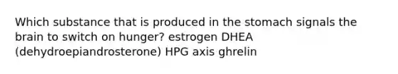 Which substance that is produced in the stomach signals the brain to switch on hunger? estrogen DHEA (dehydroepiandrosterone) HPG axis ghrelin