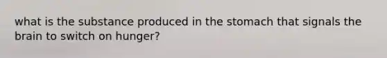 what is the substance produced in the stomach that signals the brain to switch on hunger?