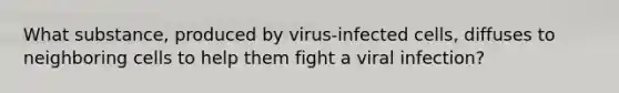 What substance, produced by virus-infected cells, diffuses to neighboring cells to help them fight a viral infection?