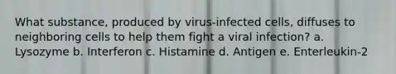 What substance, produced by virus-infected cells, diffuses to neighboring cells to help them fight a viral infection? a. Lysozyme b. Interferon c. Histamine d. Antigen e. Enterleukin-2