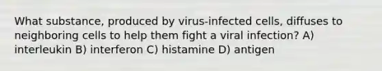 What substance, produced by virus-infected cells, diffuses to neighboring cells to help them fight a viral infection? A) interleukin B) interferon C) histamine D) antigen