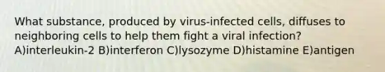 What substance, produced by virus-infected cells, diffuses to neighboring cells to help them fight a viral infection? A)interleukin-2 B)interferon C)lysozyme D)histamine E)antigen