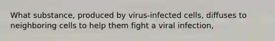 What substance, produced by virus-infected cells, diffuses to neighboring cells to help them fight a viral infection,