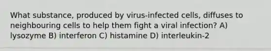 What substance, produced by virus-infected cells, diffuses to neighbouring cells to help them fight a viral infection? A) lysozyme B) interferon C) histamine D) interleukin-2