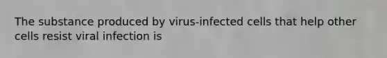 The substance produced by virus-infected cells that help other cells resist viral infection is