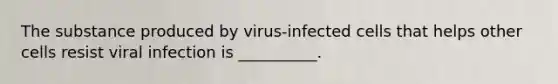 The substance produced by virus-infected cells that helps other cells resist viral infection is __________.