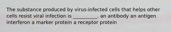 The substance produced by virus-infected cells that helps other cells resist viral infection is __________. an antibody an antigen interferon a marker protein a receptor protein