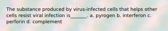 The substance produced by virus-infected cells that helps other cells resist viral infection is_______. a. pyrogen b. interferon c. perforin d. complement