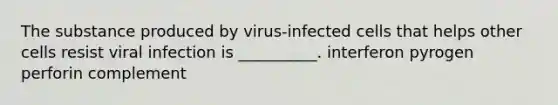 The substance produced by virus-infected cells that helps other cells resist viral infection is __________. interferon pyrogen perforin complement