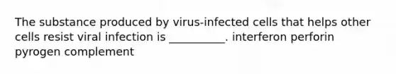 The substance produced by virus-infected cells that helps other cells resist viral infection is __________. interferon perforin pyrogen complement