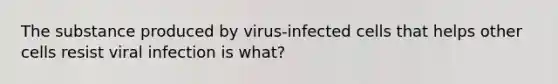 The substance produced by virus-infected cells that helps other cells resist viral infection is what?