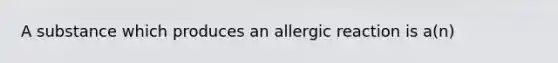 A substance which produces an allergic reaction is a(n)