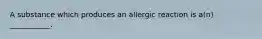 A substance which produces an allergic reaction is a(n) ___________.