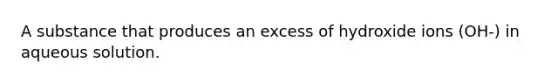 A substance that produces an excess of hydroxide ions (OH-) in aqueous solution.