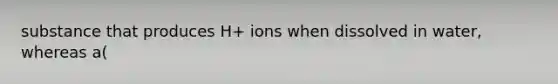 substance that produces H+ ions when dissolved in water, whereas a(