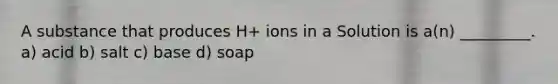 A substance that produces H+ ions in a Solution is a(n) _________. a) acid b) salt c) base d) soap